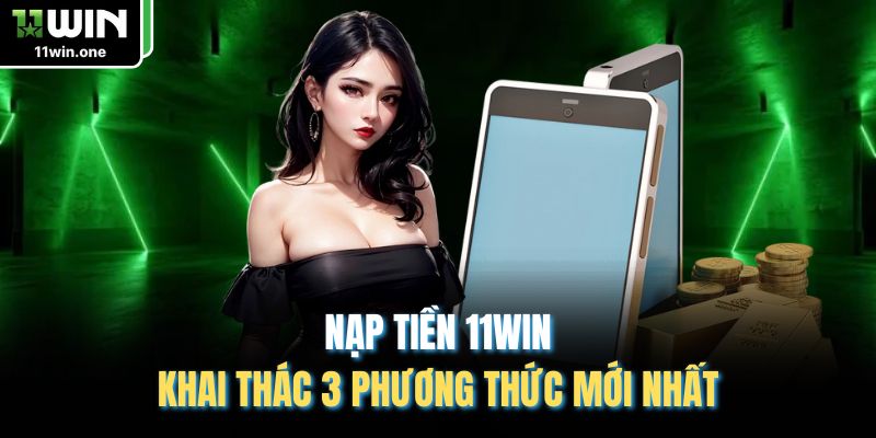 Nạp Tiền 11WIN - Khai Thác 3 Phương Thức Mới Nhất